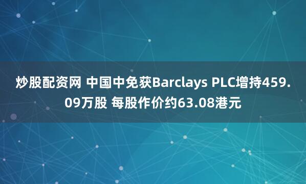 炒股配资网 中国中免获Barclays PLC增持459.09万股 每股作价约63.08港元