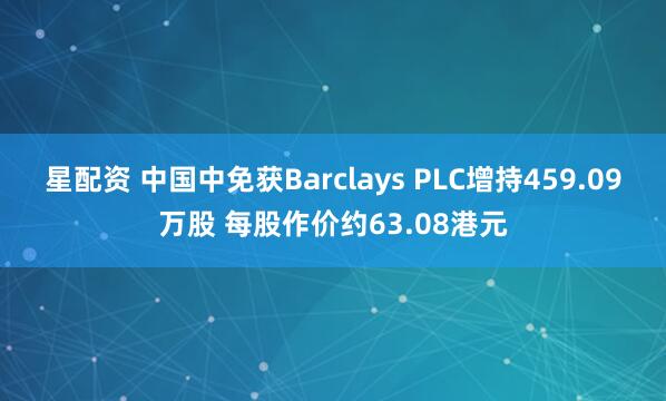 星配资 中国中免获Barclays PLC增持459.09万股 每股作价约63.08港元