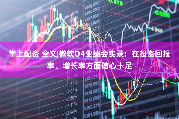 掌上配资 全文|微软Q4业绩会实录：在投资回报率、增长率方面信心十足