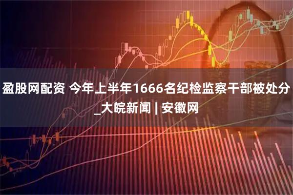 盈股网配资 今年上半年1666名纪检监察干部被处分_大皖新闻 | 安徽网