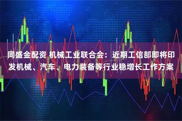 同盛金配资 机械工业联合会：近期工信部即将印发机械、汽车、电力装备等行业稳增长工作方案