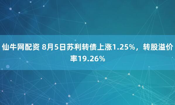 仙牛网配资 8月5日苏利转债上涨1.25%，转股溢价率19.26%