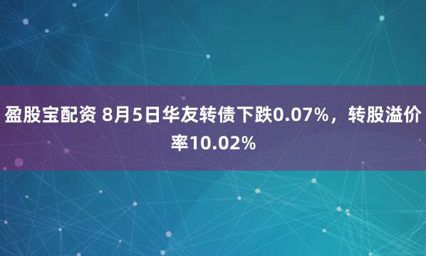 盈股宝配资 8月5日华友转债下跌0.07%，转股溢价率10.02%