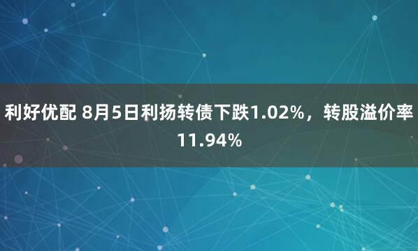 利好优配 8月5日利扬转债下跌1.02%，转股溢价率11.94%