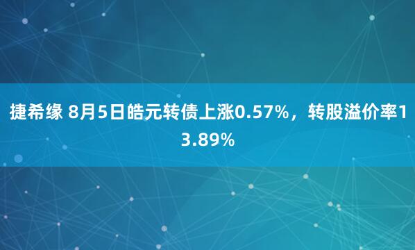 捷希缘 8月5日皓元转债上涨0.57%，转股溢价率13.89%
