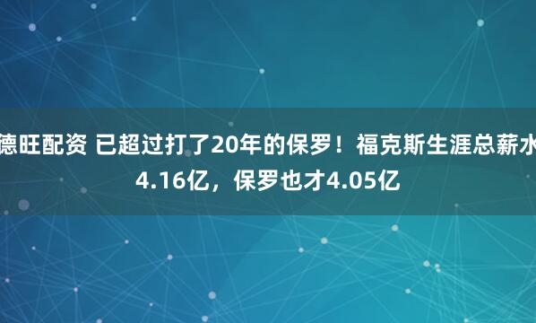 德旺配资 已超过打了20年的保罗！福克斯生涯总薪水4.16亿，保罗也才4.05亿