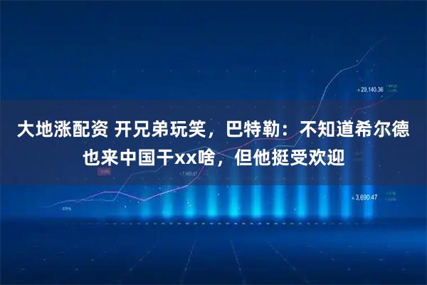 大地涨配资 开兄弟玩笑，巴特勒：不知道希尔德也来中国干xx啥，但他挺受欢迎