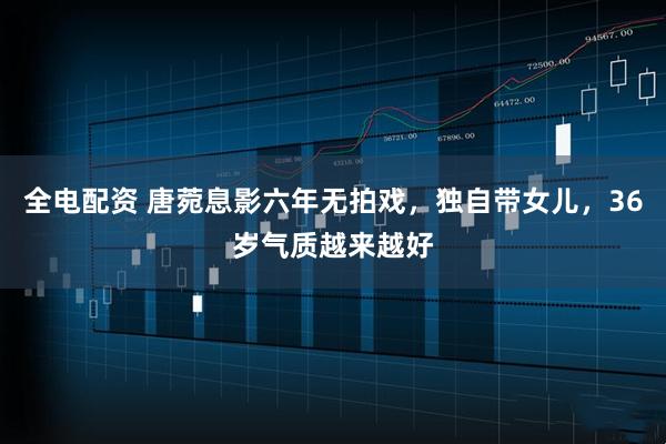 全电配资 唐菀息影六年无拍戏，独自带女儿，36岁气质越来越好