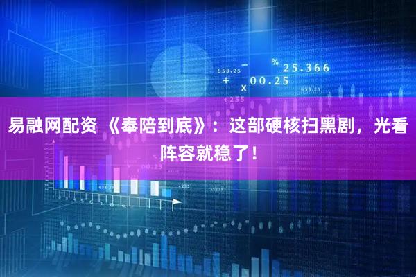 易融网配资 《奉陪到底》：这部硬核扫黑剧，光看阵容就稳了！