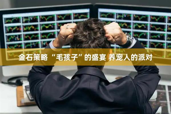 金石策略 “毛孩子”的盛宴 养宠人的派对