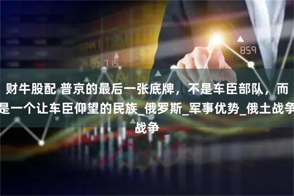 财牛股配 普京的最后一张底牌，不是车臣部队，而是一个让车臣仰望的民族_俄罗斯_军事优势_俄土战争