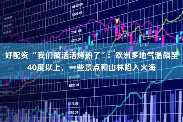 好配资 “我们被活活烤熟了”：欧洲多地气温飙至40度以上，一些景点和山林陷入火海