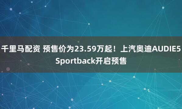 千里马配资 预售价为23.59万起！上汽奥迪AUDIE5Sportback开启预售