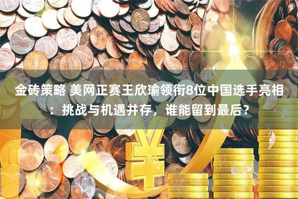 金砖策略 美网正赛王欣瑜领衔8位中国选手亮相：挑战与机遇并存，谁能留到最后？