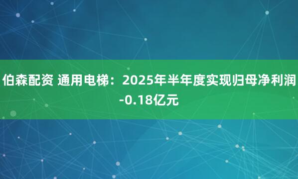伯森配资 通用电梯：2025年半年度实现归母净利润-0.18亿元