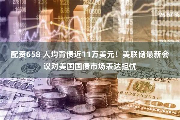 配资658 人均背债近11万美元！美联储最新会议对美国国债市场表达担忧