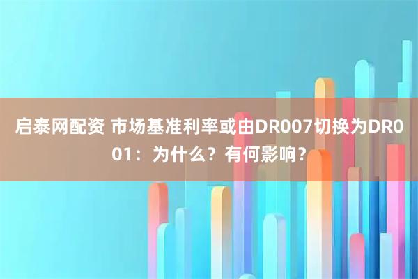 启泰网配资 市场基准利率或由DR007切换为DR001：为什么？有何影响？
