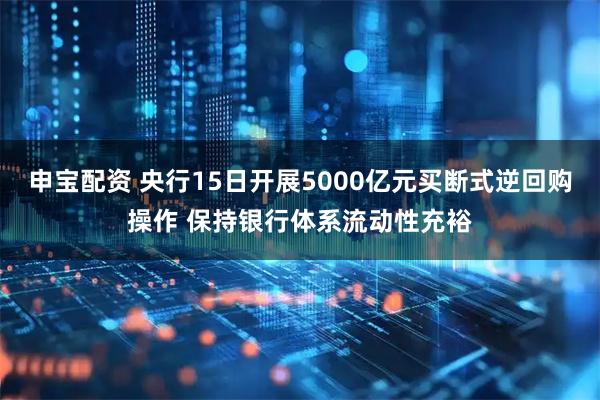申宝配资 央行15日开展5000亿元买断式逆回购操作 保持银行体系流动性充裕