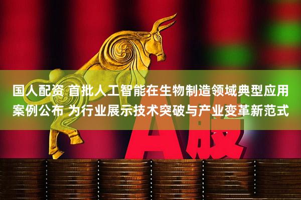 国人配资 首批人工智能在生物制造领域典型应用案例公布 为行业展示技术突破与产业变革新范式