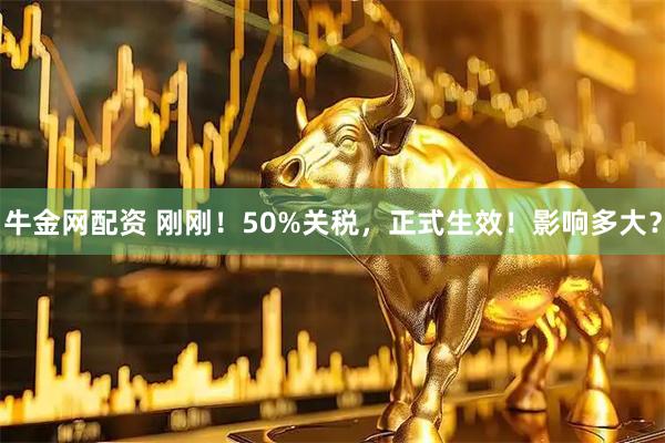 牛金网配资 刚刚！50%关税，正式生效！影响多大？