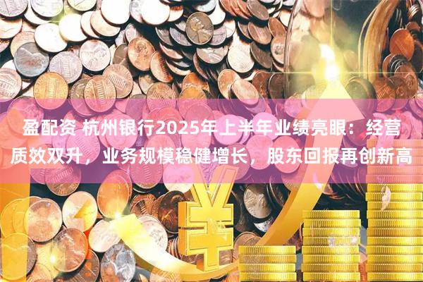 盈配资 杭州银行2025年上半年业绩亮眼：经营质效双升，业务规模稳健增长，股东回报再创新高