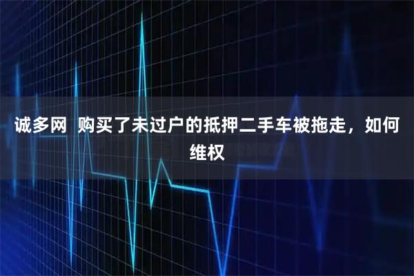 诚多网  购买了未过户的抵押二手车被拖走，如何维权
