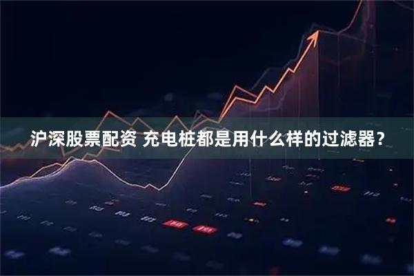 沪深股票配资 充电桩都是用什么样的过滤器？