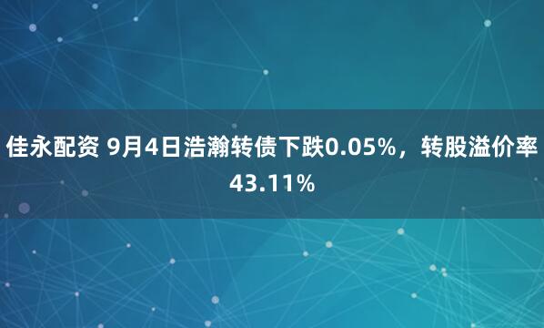 佳永配资 9月4日浩瀚转债下跌0.05%，转股溢价率43.11%
