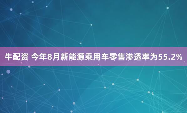 牛配资 今年8月新能源乘用车零售渗透率为55.2%