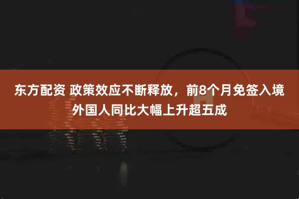 东方配资 政策效应不断释放，前8个月免签入境外国人同比大幅上升超五成