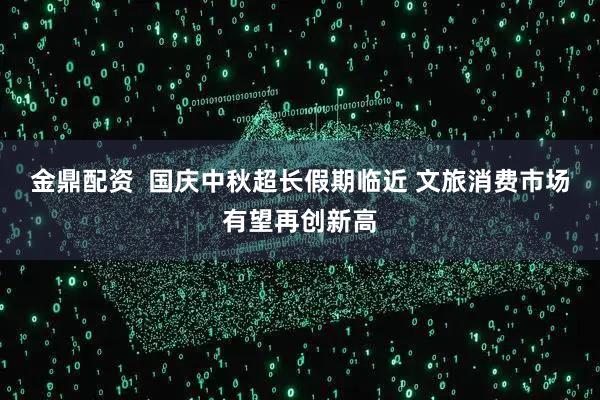 金鼎配资  国庆中秋超长假期临近 文旅消费市场有望再创新高