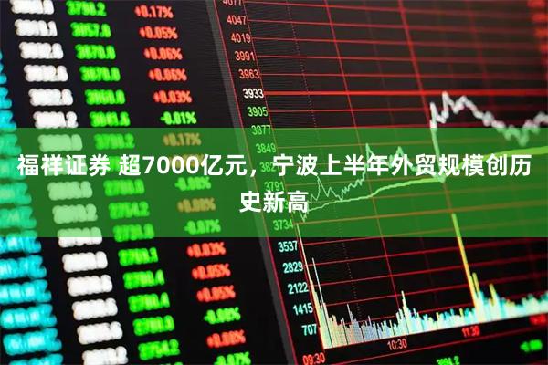 福祥证券 超7000亿元，宁波上半年外贸规模创历史新高