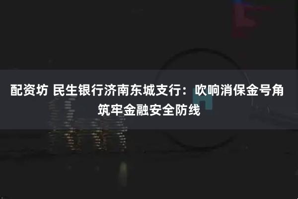 配资坊 民生银行济南东城支行：吹响消保金号角 筑牢金融安全防线