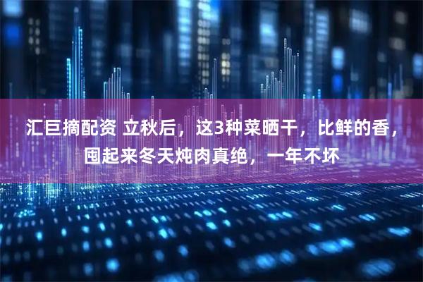 汇巨摘配资 立秋后，这3种菜晒干，比鲜的香，囤起来冬天炖肉真绝，一年不坏