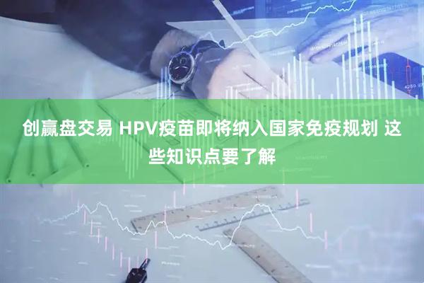 创赢盘交易 HPV疫苗即将纳入国家免疫规划 这些知识点要了解