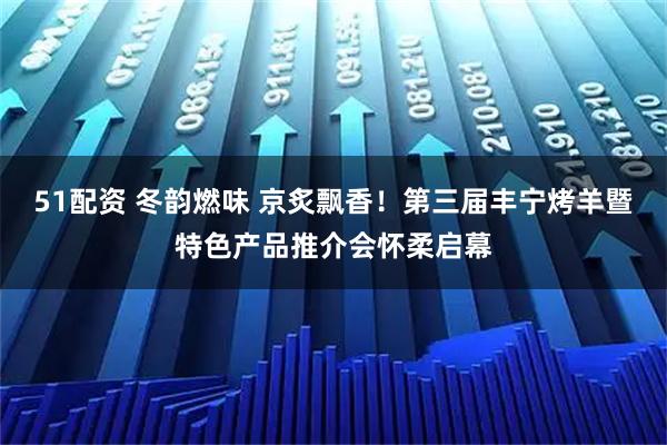 51配资 冬韵燃味 京炙飘香！第三届丰宁烤羊暨特色产品推介会怀柔启幕