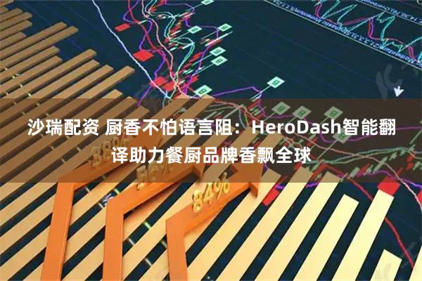 沙瑞配资 厨香不怕语言阻：HeroDash智能翻译助力餐厨品牌香飘全球