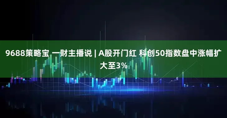 9688策略宝 一财主播说 | A股开门红 科创50指数盘中涨幅扩大至3%